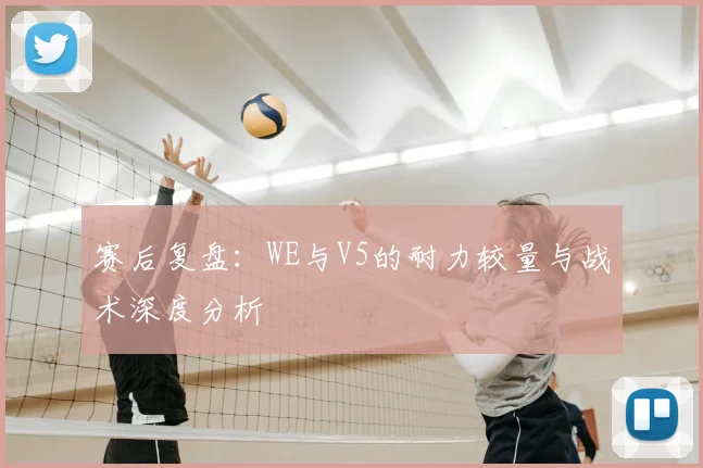 赛后复盘：WE与V5的耐力较量与战术深度分析
