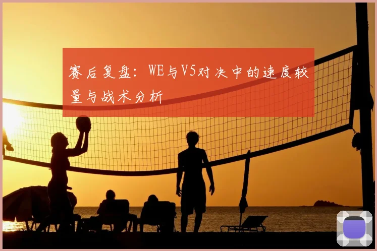 赛后复盘：WE与V5对决中的速度较量与战术分析