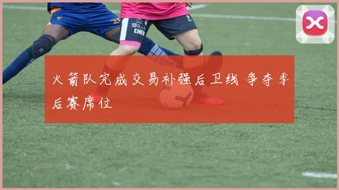 火箭队完成交易补强后卫线 争夺季后赛席位