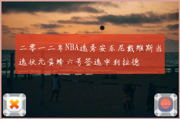 二零一二年NBA选秀安东尼戴维斯当选状元黄蜂六号签选中利拉德