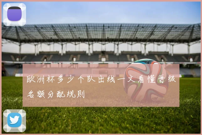 欧洲杯多少个队出线一文看懂晋级名额分配规则