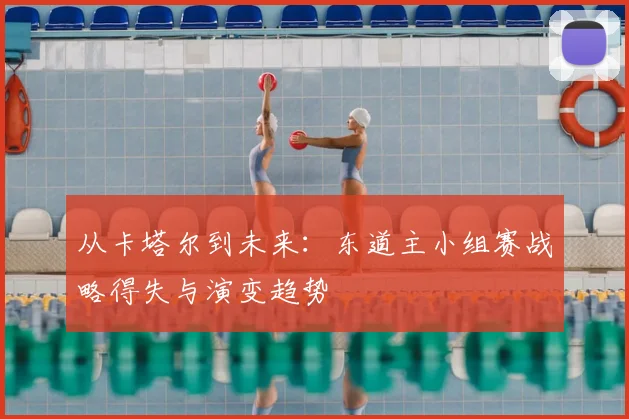 从卡塔尔到未来:东道主小组赛战略得失与演变趋势