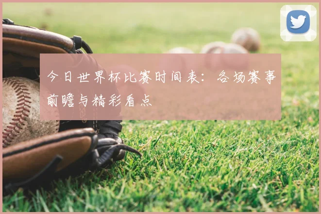 今日世界杯比赛时间表：各场赛事前瞻与精彩看点