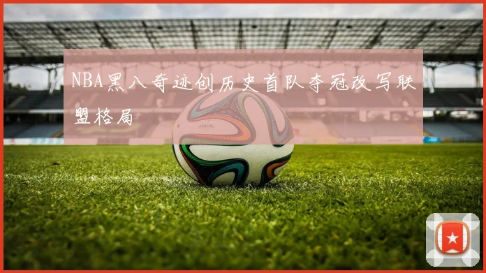 NBA黑八奇迹创历史首队夺冠改写联盟格局