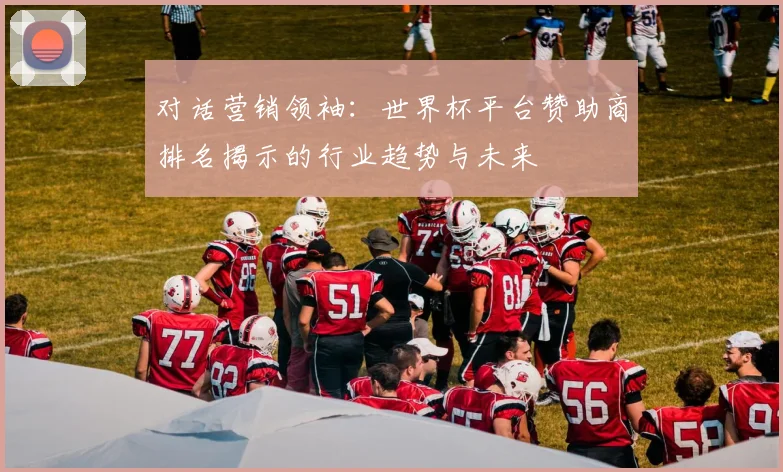 对话营销领袖:世界杯平台赞助商排名揭示的行业趋势与未来