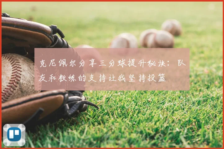 克尼佩尔分享三分球提升秘诀：队友和教练的支持让我坚持投篮