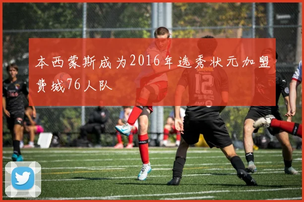 本西蒙斯成为2016年选秀状元加盟费城76人队