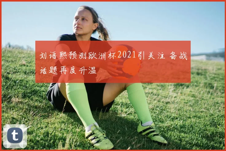 刘语熙预测欧洲杯2021引关注 备战话题再度升温