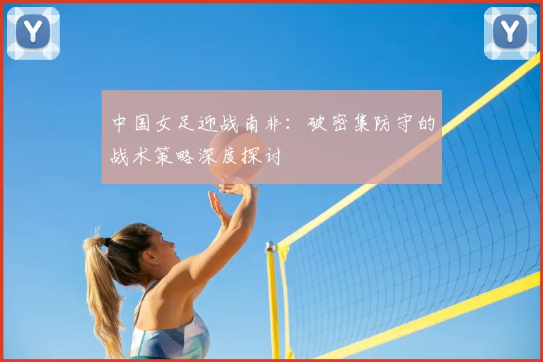中国女足迎战南非：破密集防守的战术策略深度探讨