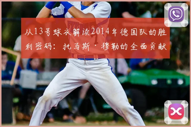 从13号球衣解读2014年德国队的胜利密码：托马斯·穆勒的全面贡献