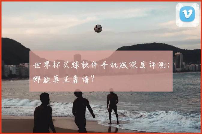 世界杯买球软件手机版深度评测：哪款真正靠谱？