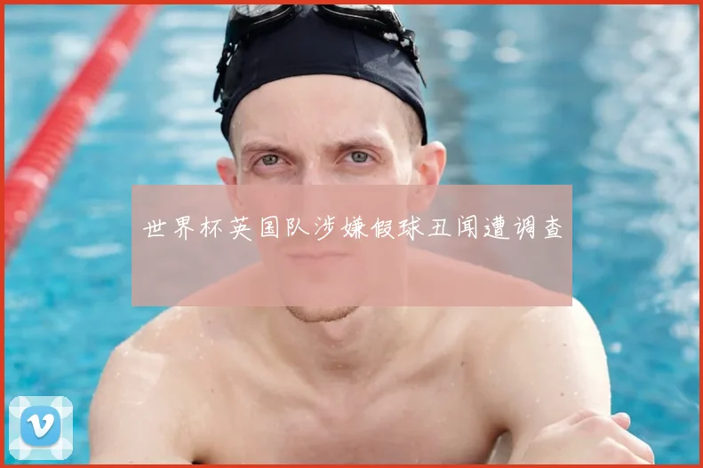 世界杯英国队涉嫌假球丑闻遭调查