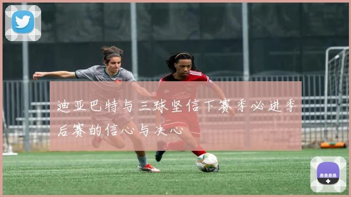迪亚巴特与三球坚信下赛季必进季后赛的信心与决心