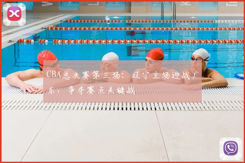 CBA总决赛第三场：辽宁主场迎战广东，争夺赛点关键战