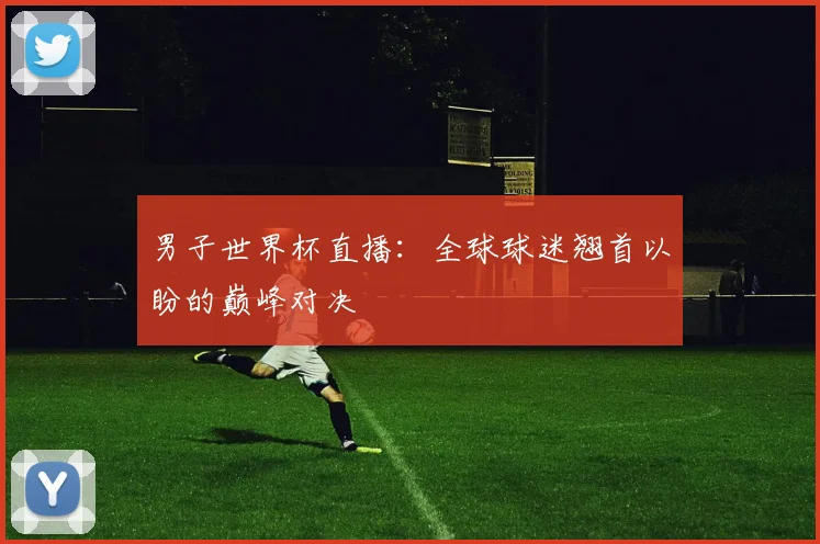 男子世界杯直播:全球球迷翘首以盼的巅峰对决