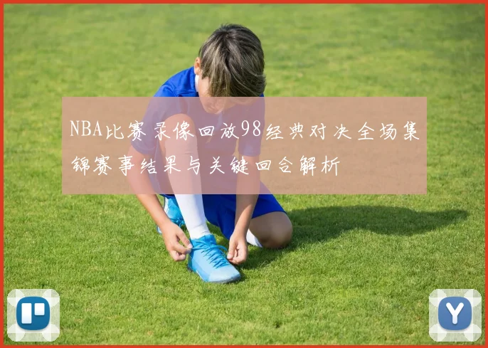 NBA比赛录像回放98经典对决全场集锦赛事结果与关键回合解析