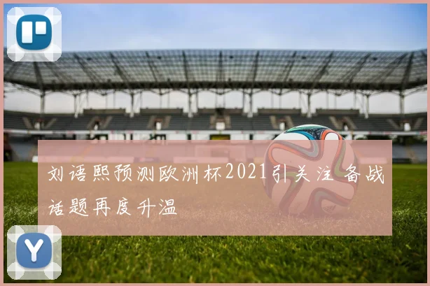 刘语熙预测欧洲杯2021引关注 备战话题再度升温