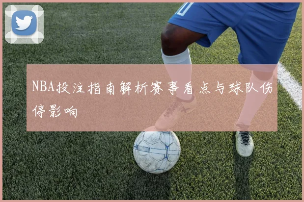 NBA投注指南解析赛事看点与球队伤停影响