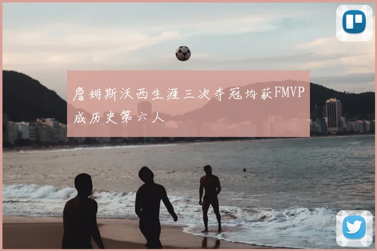 詹姆斯沃西生涯三次夺冠均获FMVP成历史第六人