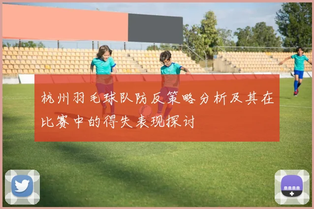 杭州羽毛球队防反策略分析及其在比赛中的得失表现探讨