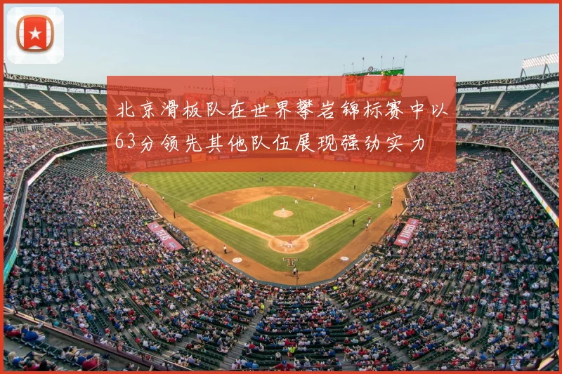 北京滑板队在世界攀岩锦标赛中以63分领先其他队伍展现强劲实力