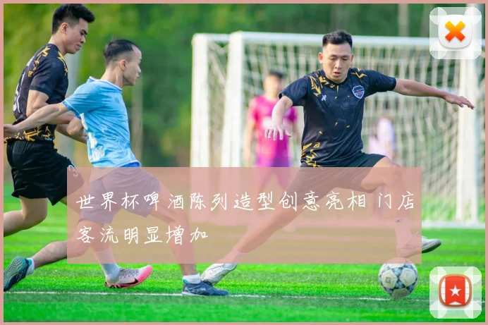 世界杯啤酒陈列造型创意亮相 门店客流明显增加