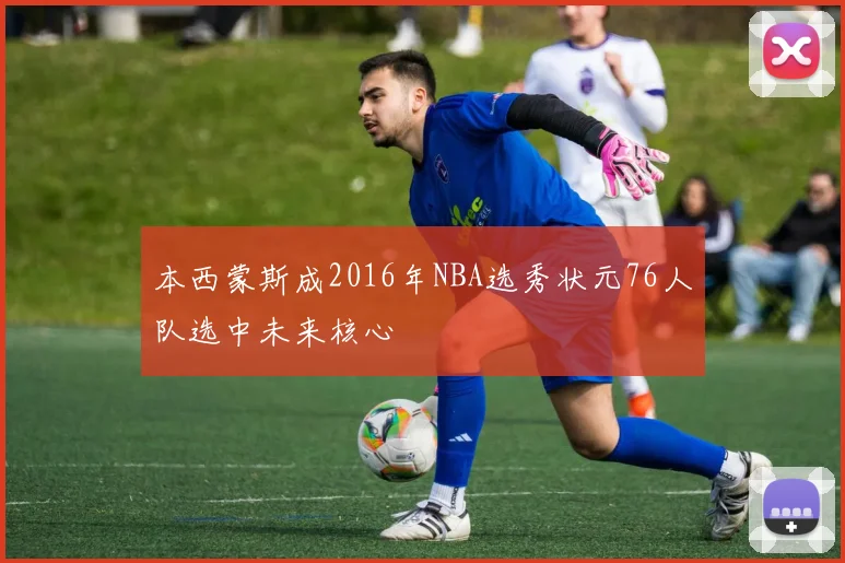 本西蒙斯成2016年NBA选秀状元76人队选中未来核心