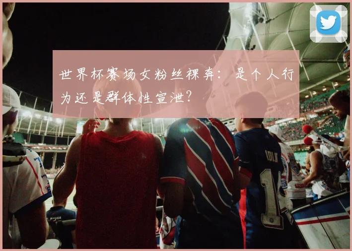 世界杯赛场女粉丝裸奔:是个人行为还是群体性宣泄?