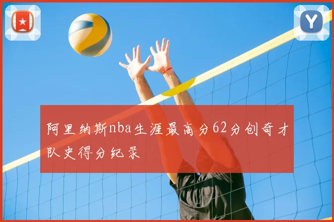 阿里纳斯nba生涯最高分62分创奇才队史得分纪录