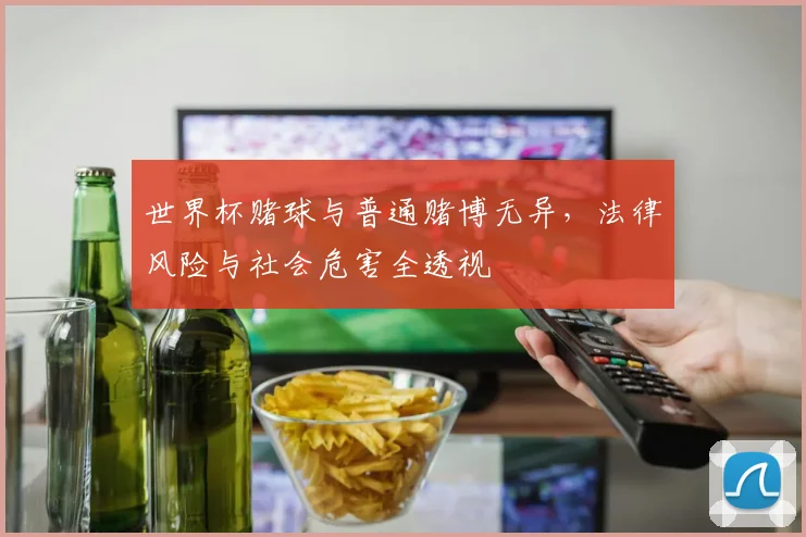 世界杯赌球与普通赌博无异,法律风险与社会危害全透视