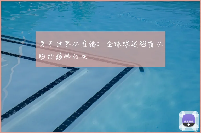 男子世界杯直播:全球球迷翘首以盼的巅峰对决
