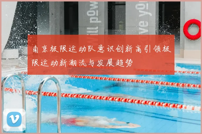 南京极限运动队意识创新高引领极限运动新潮流与发展趋势