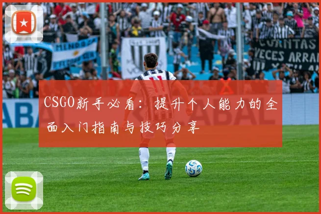 CSGO新手必看：提升个人能力的全面入门指南与技巧分享