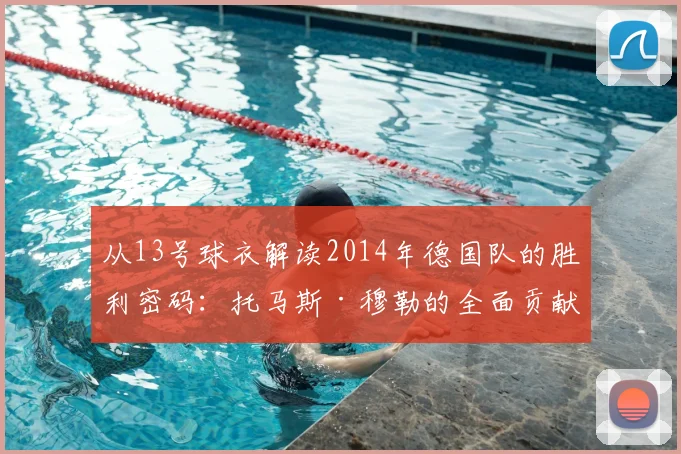 从13号球衣解读2014年德国队的胜利密码：托马斯·穆勒的全面贡献